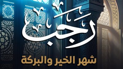دعاء آخر ليلة من شهر رجب الأصم: اللهم اجعل خير أعمالنا خواتيمها، اغتنم المزيد