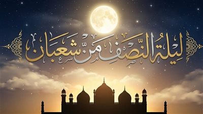 أدعية ليلة النصف من شعبان 2026.. النص الصحيح وأجمل بوستات التهنئة