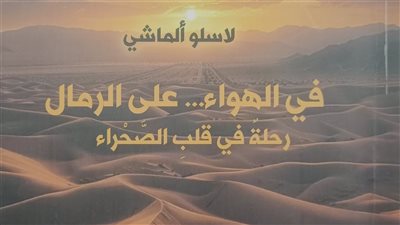 مغامرة بين الكثبان.. اكتشاف أسرار الصحراء الكبرى مع لاسلو ألماشي