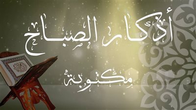 «اللهم ما أصبح بي من نعمة فمنك وحدك».. أذكار الصباح اليوم