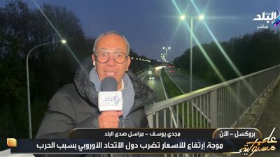 مراسل صدى البلد: ارتفاع غير مسبوق بالأسعار وإجراءات صارمة في أوروبا بسبب الحرب