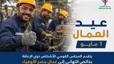 القومي للأشخاص ذوي الإعاقة يتقدم بخالص التهاني إلى عمال مصر الأوفياء